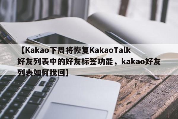 【Kakao下周将恢复KakaoTalk好友列表中的好友标签功能,kakao好友列表如何找回】