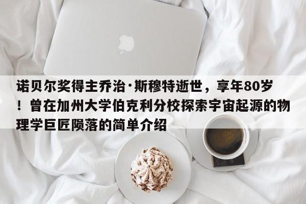 诺贝尔奖得主乔治·斯穆特逝世,享年80岁!曾在加州大学伯克利分校探索宇宙起源的物理学巨匠陨落的简单介绍