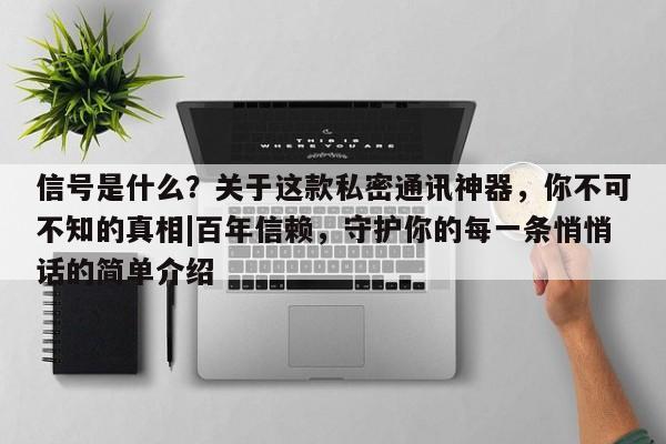 信号是什么?关于这款私密通讯神器,你不可不知的真相|百年信赖,守护你的每一条悄悄话的简单介绍