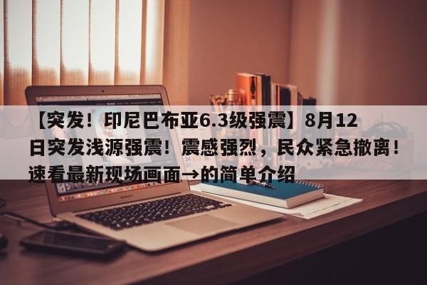 【突发!印尼巴布亚6.3级强震】8月12日突发浅源强震!震感强烈,民众紧急撤离!速看最新现场画面→的简单介绍