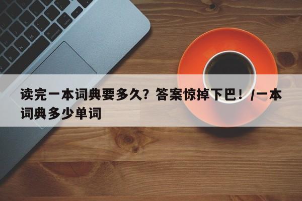 读完一本词典要多久?答案惊掉下巴!/一本词典多少单词