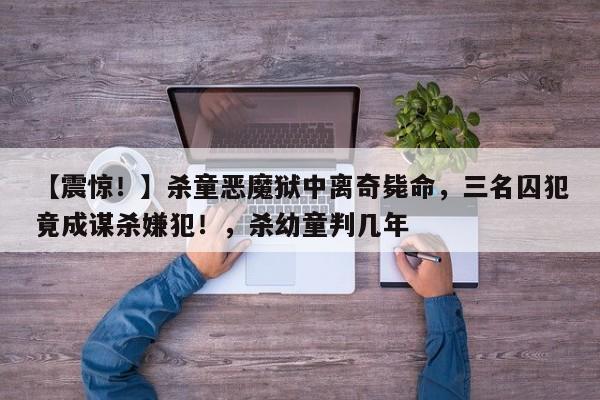 【震惊!】杀童恶魔狱中离奇毙命,三名囚犯竟成谋杀嫌犯!,杀幼童判几年