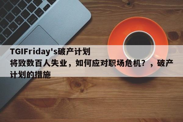TGIFriday's破产计划将致数百人失业,如何应对职场危机?,破产计划的措施