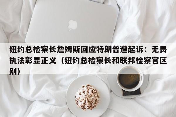 纽约总检察长詹姆斯回应特朗普遭起诉:无畏执法彰显正义(纽约总检察长和联邦检察官区别)