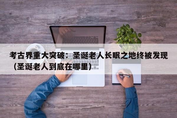 考古界重大突破:圣诞老人长眠之地终被发现(圣诞老人到底在哪里)