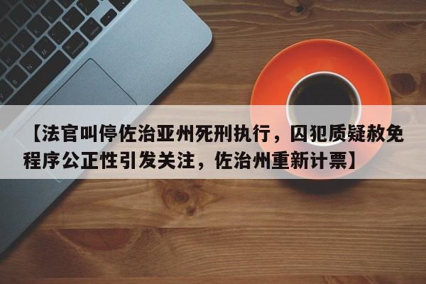 【法官叫停佐治亚州死刑执行,囚犯质疑赦免程序公正性引发关注,佐治州重新计票】