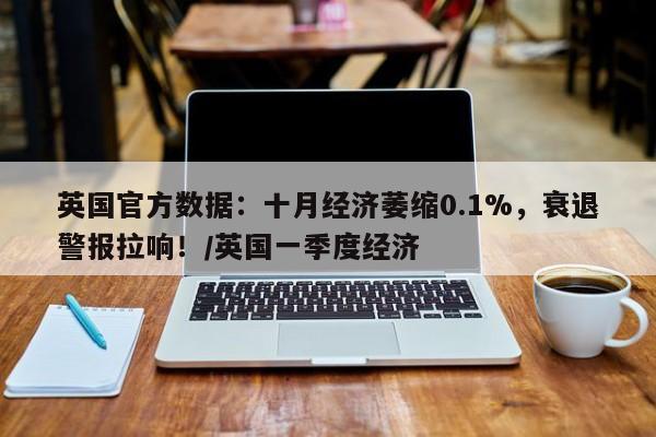 英国官方数据:十月经济萎缩0.1%,衰退警报拉响!/英国一季度经济