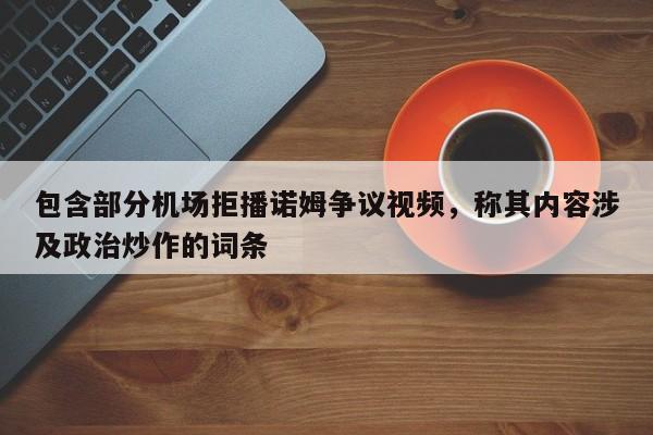 包含部分机场拒播诺姆争议视频,称其内容涉及政治炒作的词条