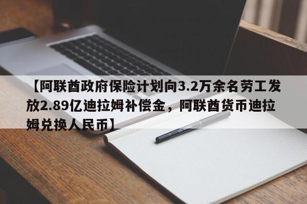 【阿联酋政府保险计划向3.2万余名劳工发放2.89亿迪拉姆补偿金,阿联酋货币迪拉姆兑换人民币】