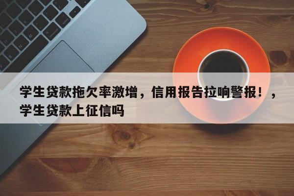 学生贷款拖欠率激增,信用报告拉响警报!,学生贷款上征信吗
