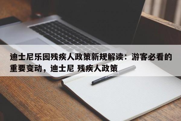 迪士尼乐园残疾人政策新规解读:游客必看的重要变动,迪士尼 残疾人政策