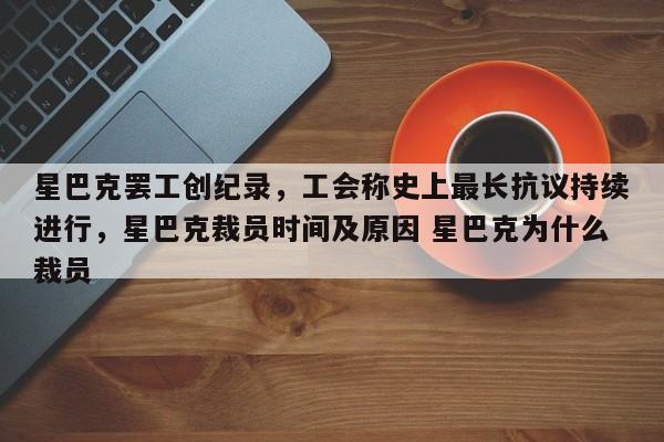 星巴克罢工创纪录,工会称史上最长抗议持续进行,星巴克裁员时间及原因 星巴克为什么裁员