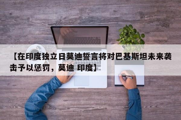 【在印度独立日莫迪誓言将对巴基斯坦未来袭击予以惩罚,莫迪 印度】