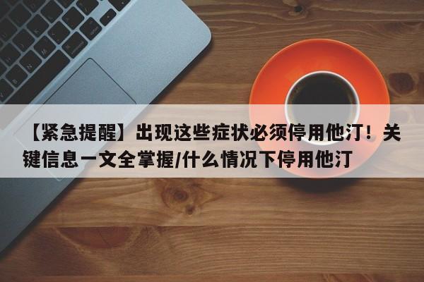 【紧急提醒】出现这些症状必须停用他汀!关键信息一文全掌握/什么情况下停用他汀