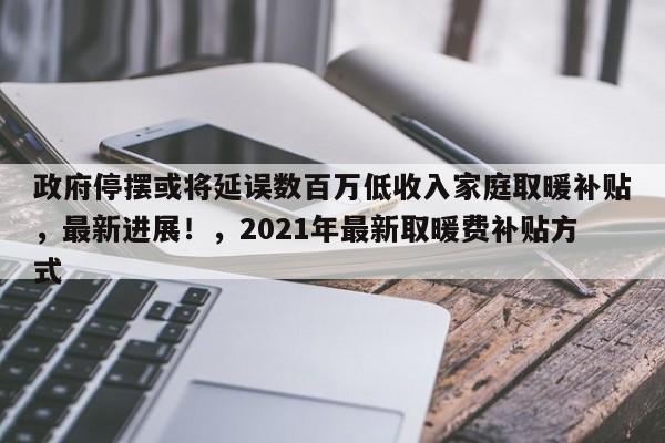 政府停摆或将延误数百万低收入家庭取暖补贴,最新进展!,2021年最新取暖费补贴方式