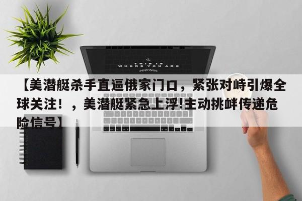 【美潜艇杀手直逼俄家门口,紧张对峙引爆全球关注!,美潜艇紧急上浮!主动挑衅传递危险信号】