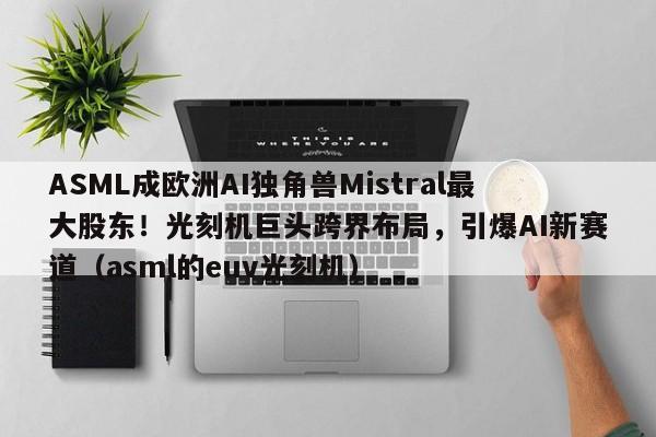 ASML成欧洲AI独角兽Mistral最大股东!光刻机巨头跨界布局,引爆AI新赛道(asml的euv光刻机)