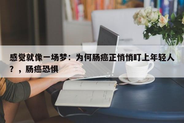 感觉就像一场梦:为何肠癌正悄悄盯上年轻人?,肠癌恐惧