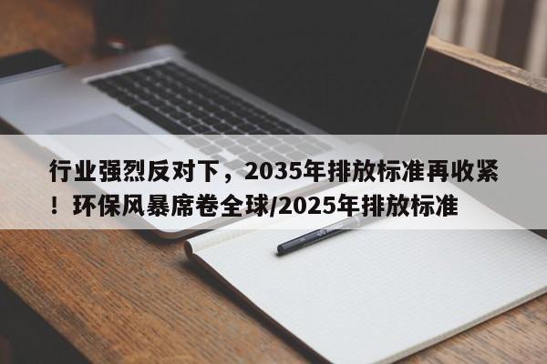 行业强烈反对下,2035年排放标准再收紧!环保风暴席卷全球/2025年排放标准