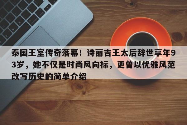 泰国王室传奇落幕!诗丽吉王太后辞世享年93岁,她不仅是时尚风向标,更曾以优雅风范改写历史的简单介绍