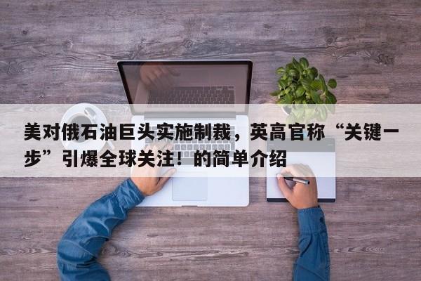 美对俄石油巨头实施制裁,英高官称“关键一步”引爆全球关注!的简单介绍