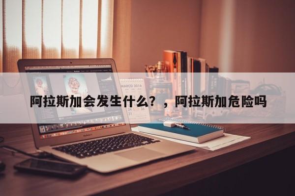 阿拉斯加会发生什么?,阿拉斯加危险吗
