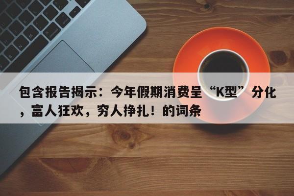 包含报告揭示:今年假期消费呈“K型”分化,富人狂欢,穷人挣扎!的词条