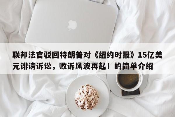 联邦法官驳回特朗普对《纽约时报》15亿美元诽谤诉讼,败诉风波再起!的简单介绍