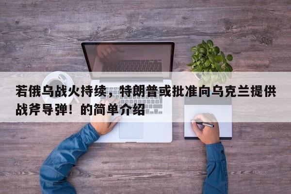 若俄乌战火持续,特朗普或批准向乌克兰提供战斧导弹!的简单介绍