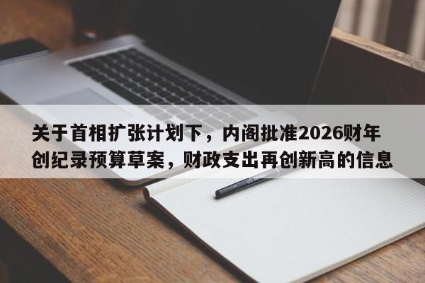 关于首相扩张计划下,内阁批准2026财年创纪录预算草案,财政支出再创新高的信息