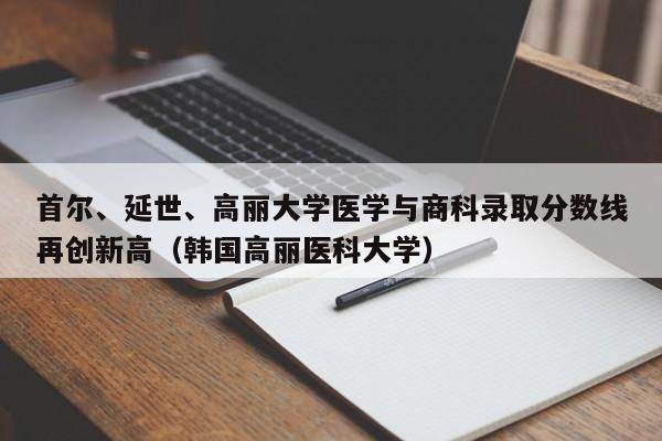 首尔、延世、高丽大学医学与商科录取分数线再创新高(韩国高丽医科大学)
