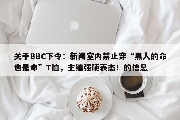关于BBC下令:新闻室内禁止穿“黑人的命也是命”T恤,主编强硬表态!的信息
