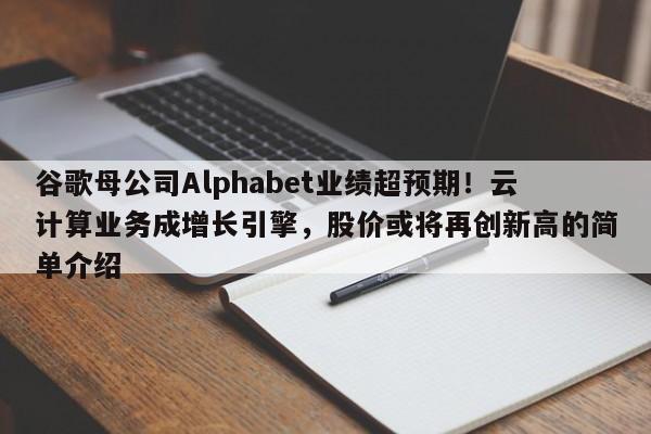谷歌母公司Alphabet业绩超预期!云计算业务成增长引擎,股价或将再创新高的简单介绍