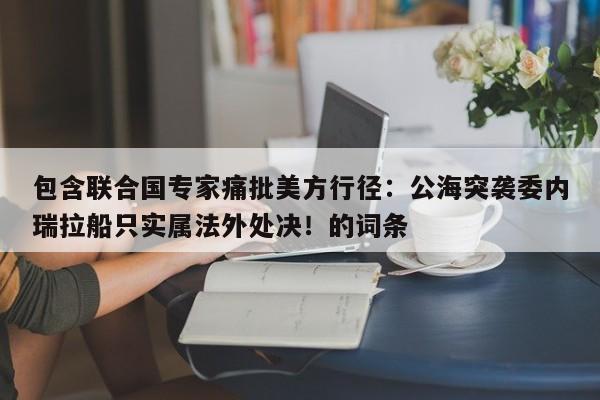 包含联合国专家痛批美方行径:公海突袭委内瑞拉船只实属法外处决!的词条