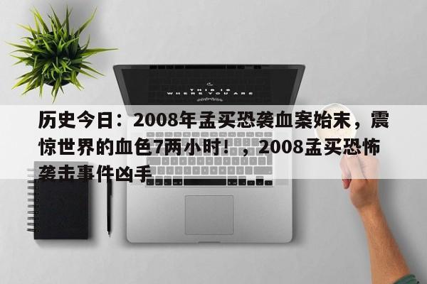 历史今日:2008年孟买恐袭血案始末,震惊世界的血色7两小时!,2008孟买恐怖袭击事件凶手