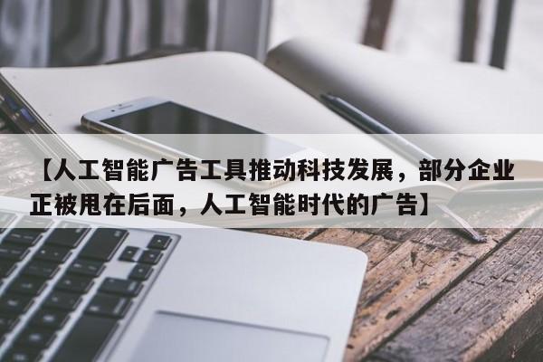 【人工智能广告工具推动科技发展,部分企业正被甩在后面,人工智能时代的广告】