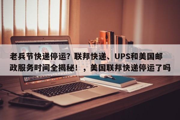 老兵节快递停运?联邦快递、UPS和美国邮政服务时间全揭秘!,美国联邦快递停运了吗