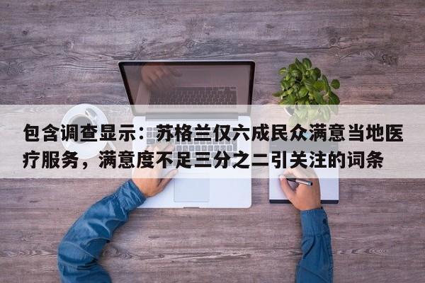 包含调查显示:苏格兰仅六成民众满意当地医疗服务,满意度不足三分之二引关注的词条