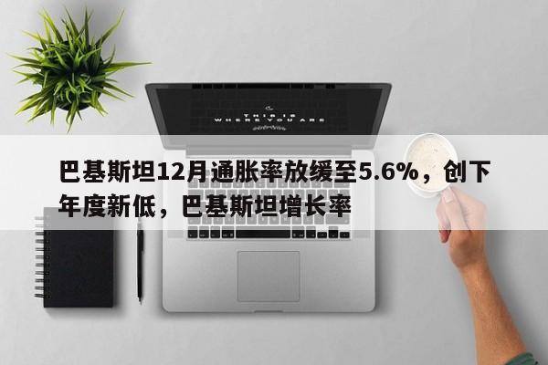 巴基斯坦12月通胀率放缓至5.6%,创下年度新低,巴基斯坦增长率