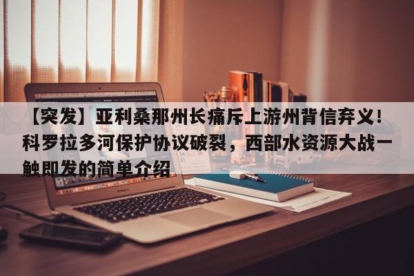 【突发】亚利桑那州长痛斥上游州背信弃义!科罗拉多河保护协议破裂,西部水资源大战一触即发的简单介绍