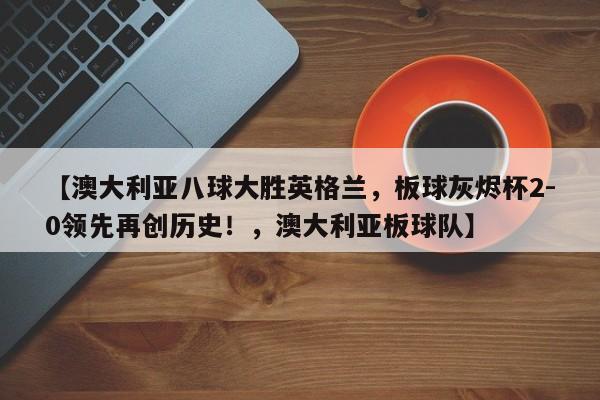 【澳大利亚八球大胜英格兰,板球灰烬杯2-0领先再创历史!,澳大利亚板球队】