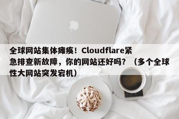 全球网站集体瘫痪!Cloudflare紧急排查新故障,你的网站还好吗?(多个全球性大网站突发宕机)