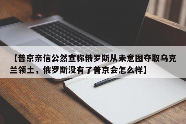 【普京亲信公然宣称俄罗斯从未意图夺取乌克兰领土,俄罗斯没有了普京会怎么样】