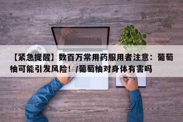 【紧急提醒】数百万常用药服用者注意:葡萄柚可能引发风险!/葡萄柚对身体有害吗