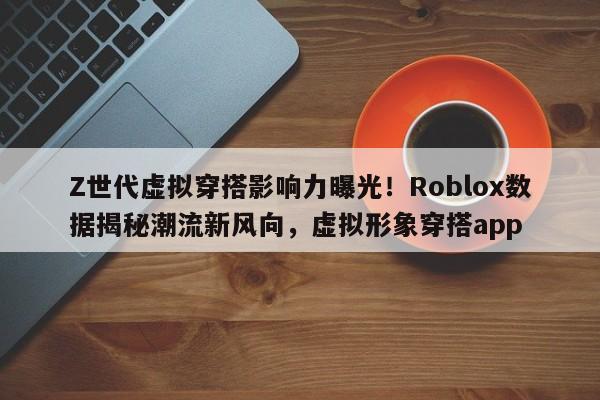 Z世代虚拟穿搭影响力曝光!Roblox数据揭秘潮流新风向,虚拟形象穿搭app