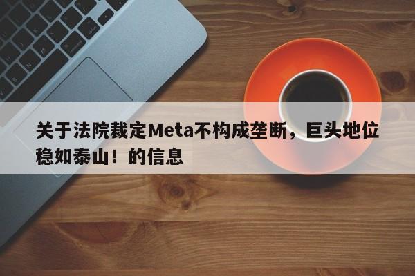 关于法院裁定Meta不构成垄断,巨头地位稳如泰山!的信息