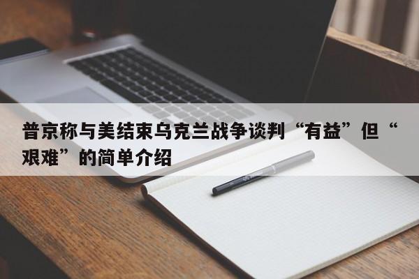 普京称与美结束乌克兰战争谈判“有益”但“艰难”的简单介绍
