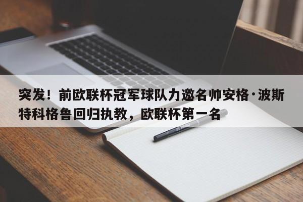 突发!前欧联杯冠军球队力邀名帅安格·波斯特科格鲁回归执教,欧联杯第一名