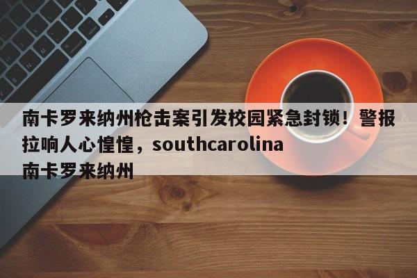 南卡罗来纳州枪击案引发校园紧急封锁!警报拉响人心惶惶,southcarolina南卡罗来纳州
