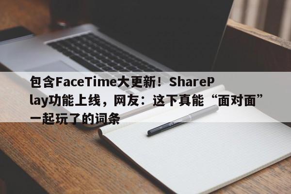 包含FaceTime大更新!SharePlay功能上线,网友:这下真能“面对面”一起玩了的词条